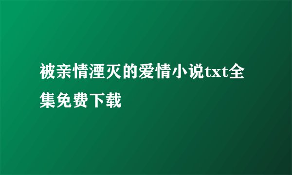 被亲情湮灭的爱情小说txt全集免费下载