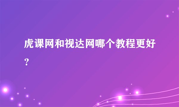 虎课网和视达网哪个教程更好？