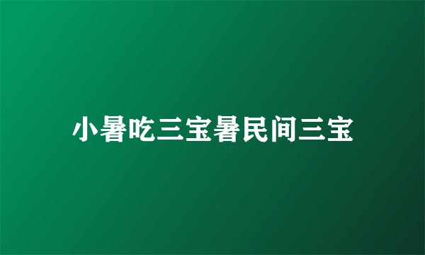 小暑吃三宝暑民间三宝