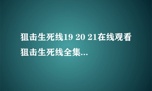 狙击生死线19 20 21在线观看 狙击生死线全集下载地址 狙击生死线全集qvod快播