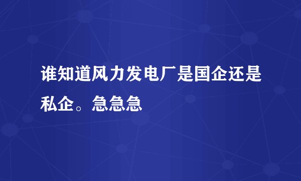 谁知道风力发电厂是国企还是私企。急急急