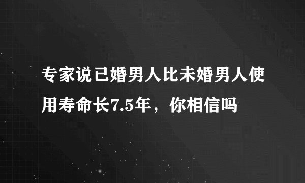专家说已婚男人比未婚男人使用寿命长7.5年，你相信吗