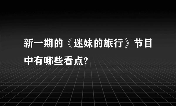 新一期的《迷妹的旅行》节目中有哪些看点?
