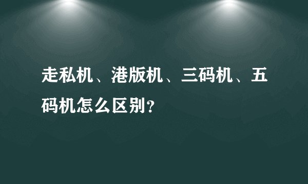 走私机、港版机、三码机、五码机怎么区别？
