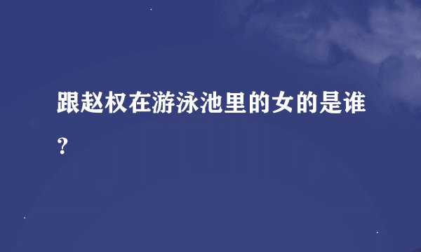 跟赵权在游泳池里的女的是谁?