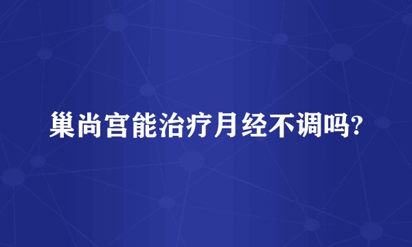 巢尚宫能治疗月经不调吗?