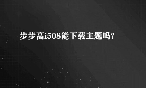 步步高i508能下载主题吗?
