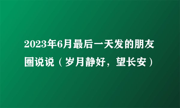 2023年6月最后一天发的朋友圈说说（岁月静好，望长安）