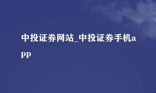 中投证券网站_中投证券手机app
