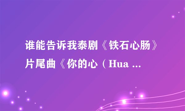 谁能告诉我泰剧《铁石心肠》片尾曲《你的心（Hua Jai Khong Tur）》的中文歌词