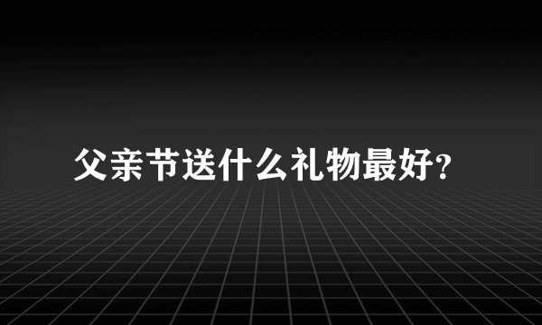 父亲节送什么礼物最好？