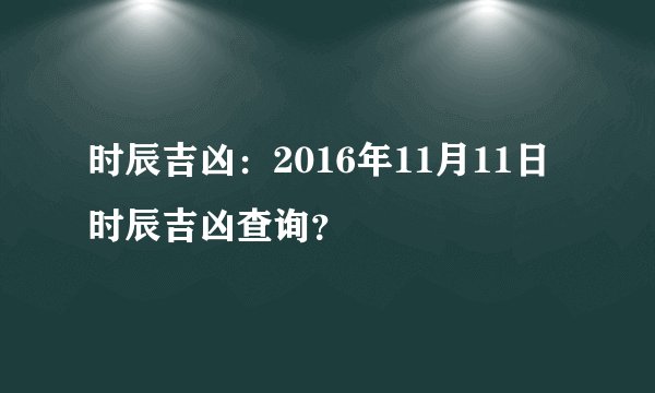 时辰吉凶：2016年11月11日时辰吉凶查询？