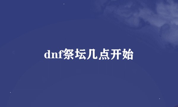dnf祭坛几点开始