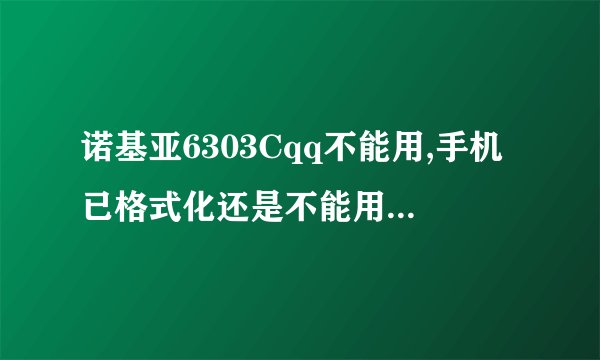 诺基亚6303Cqq不能用,手机已格式化还是不能用怎么办?