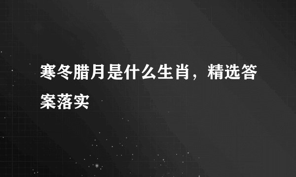 寒冬腊月是什么生肖，精选答案落实