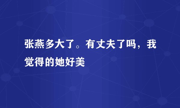 张燕多大了。有丈夫了吗，我觉得的她好美