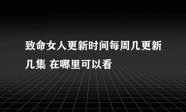 致命女人更新时间每周几更新几集 在哪里可以看