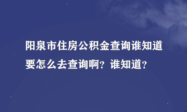 阳泉市住房公积金查询谁知道要怎么去查询啊？谁知道？