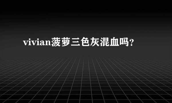 vivian菠萝三色灰混血吗？