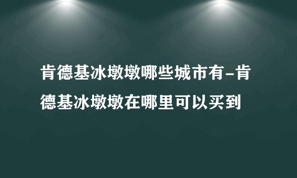 肯德基冰墩墩哪些城市有-肯德基冰墩墩在哪里可以买到