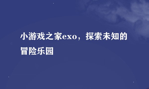 小游戏之家exo,探索未知的冒险乐园