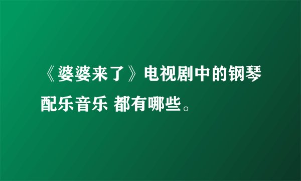 《婆婆来了》电视剧中的钢琴配乐音乐 都有哪些。