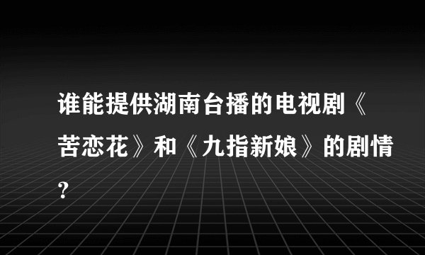 谁能提供湖南台播的电视剧《苦恋花》和《九指新娘》的剧情？