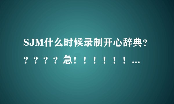 SJM什么时候录制开心辞典？？？？？急！！！！！！！！！！！！！！！！！！！！！