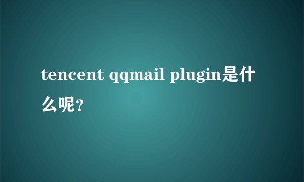 tencent qqmail plugin是什么呢？