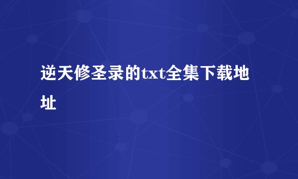 逆天修圣录的txt全集下载地址