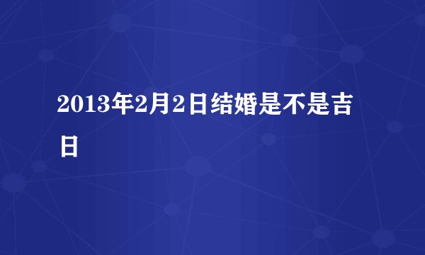 2013年2月2日结婚是不是吉日