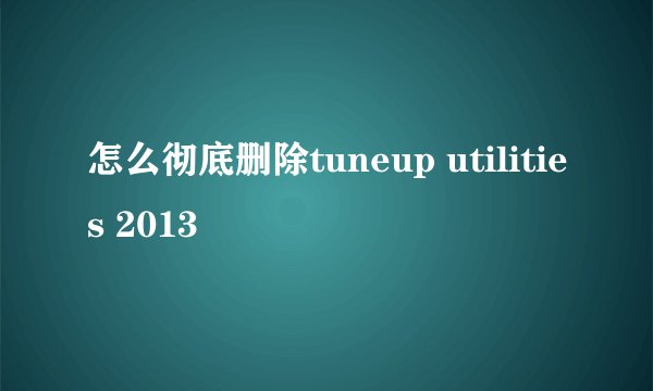 怎么彻底删除tuneup utilities 2013