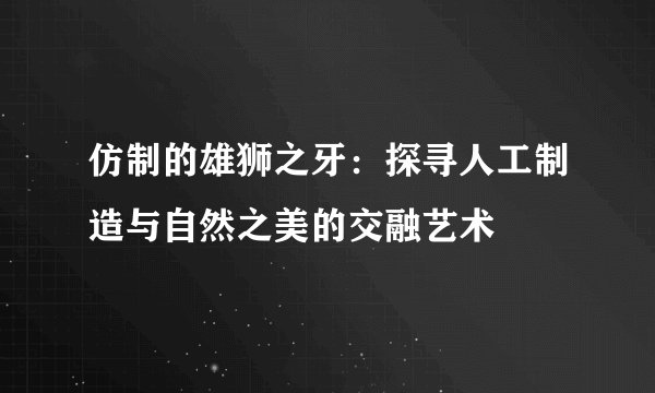 仿制的雄狮之牙：探寻人工制造与自然之美的交融艺术