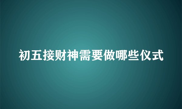 初五接财神需要做哪些仪式
