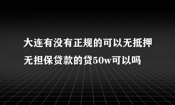 大连有没有正规的可以无抵押无担保贷款的贷50w可以吗