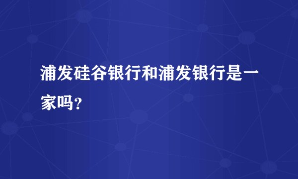 浦发硅谷银行和浦发银行是一家吗？