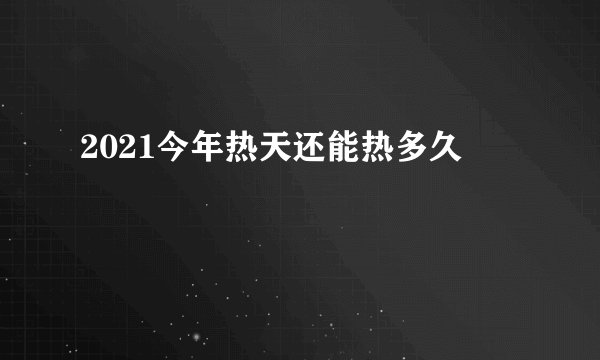 2021今年热天还能热多久