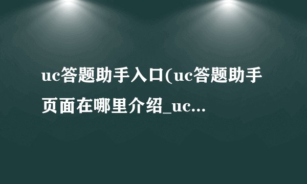 uc答题助手入口(uc答题助手页面在哪里介绍_uc答题助手入口(uc答题助手页面在哪里是什么