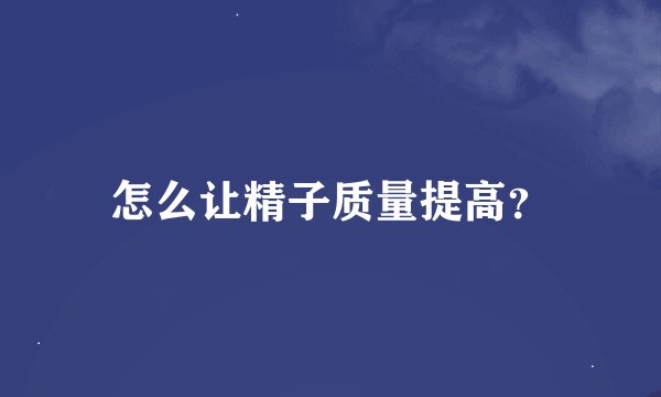 怎么让精子质量提高？