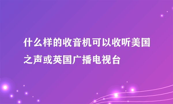 什么样的收音机可以收听美国之声或英国广播电视台