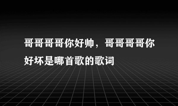 哥哥哥哥你好帅，哥哥哥哥你好坏是哪首歌的歌词