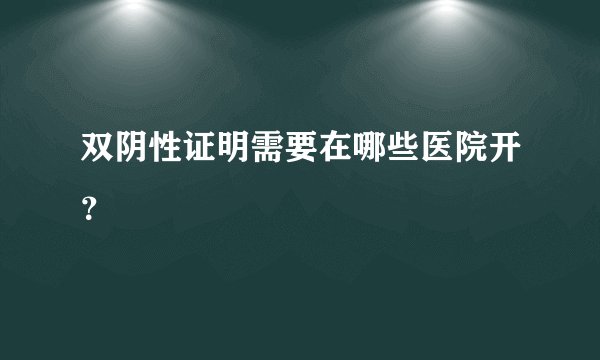 双阴性证明需要在哪些医院开？