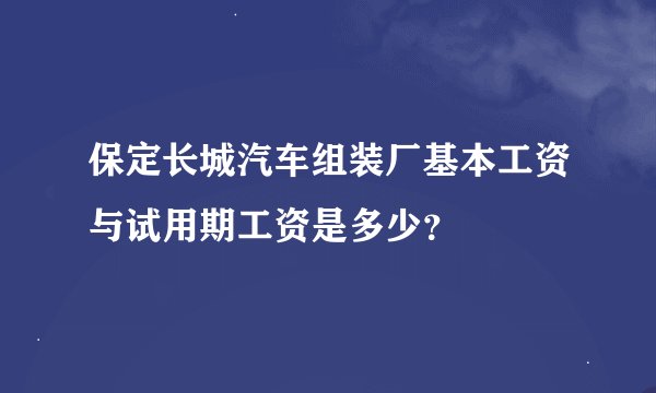 保定长城汽车组装厂基本工资与试用期工资是多少？