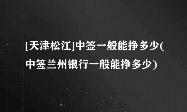[天津松江]中签一般能挣多少(中签兰州银行一般能挣多少)