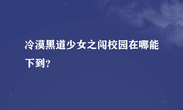 冷漠黑道少女之闯校园在哪能下到？