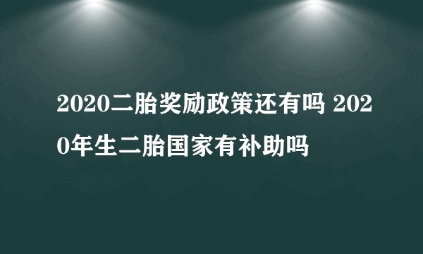 2020二胎奖励政策还有吗 2020年生二胎国家有补助吗