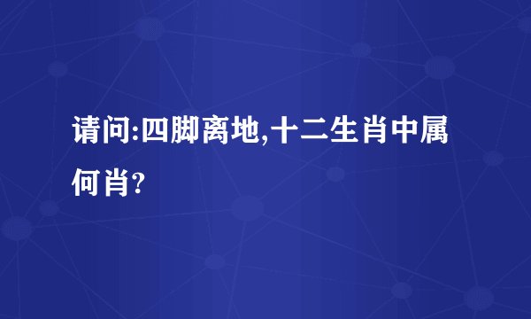 请问:四脚离地,十二生肖中属何肖?