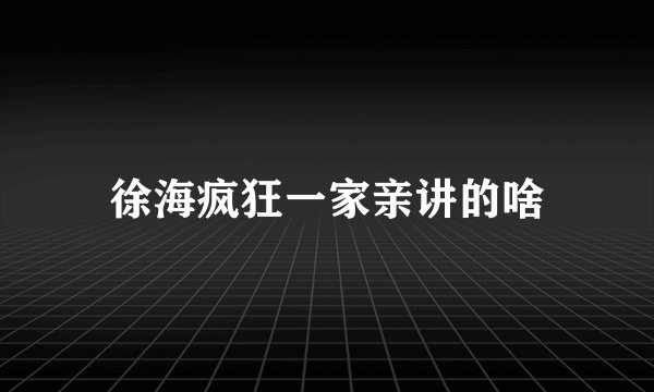 徐海疯狂一家亲讲的啥
