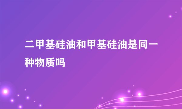 二甲基硅油和甲基硅油是同一种物质吗