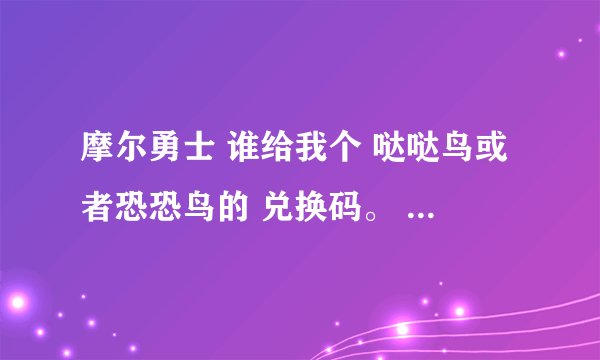 摩尔勇士 谁给我个 哒哒鸟或者恐恐鸟的 兑换码。 要没用过的， 有的加分！！！！